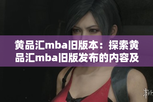 黃品匯mba舊版本：探索黃品匯mba舊版發(fā)布的內(nèi)容及特色