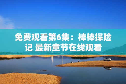 免費(fèi)觀看第6集：棒棒探險(xiǎn)記 最新章節(jié)在線觀看