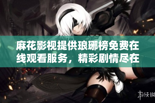 麻花影視提供瑯琊榜免費在線觀看服務，精彩劇情盡在手機電腦上觀影