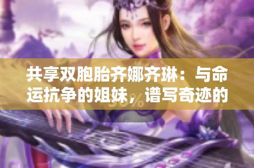 共享雙胞胎齊娜齊琳：與命運(yùn)抗?fàn)幍慕忝茫V寫奇跡的生命之歌