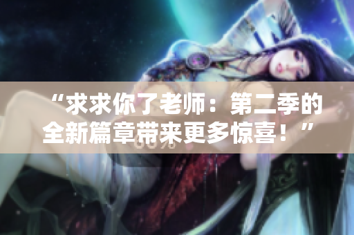 “求求你了老師：第二季的全新篇章帶來更多驚喜！”