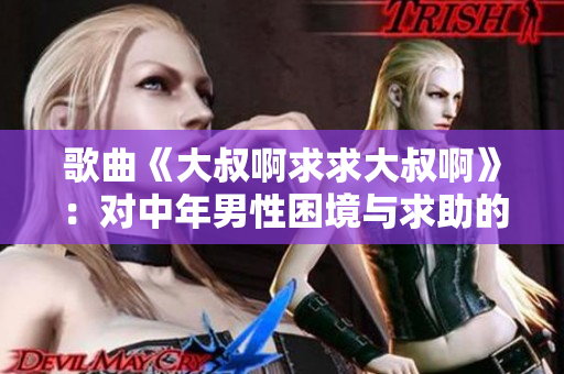 歌曲《大叔啊求求大叔啊》：對中年男性困境與求助的深情表達(dá)