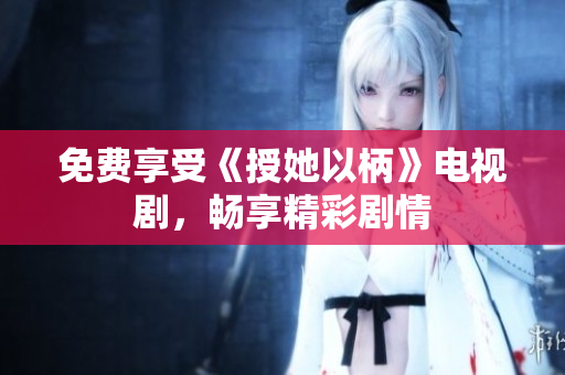 免費享受《授她以柄》電視劇，暢享精彩劇情