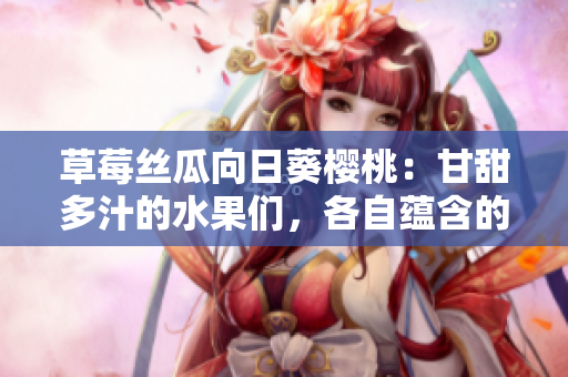 草莓絲瓜向日葵櫻桃：甘甜多汁的水果們，各自蘊(yùn)含的神奇功效大揭秘
