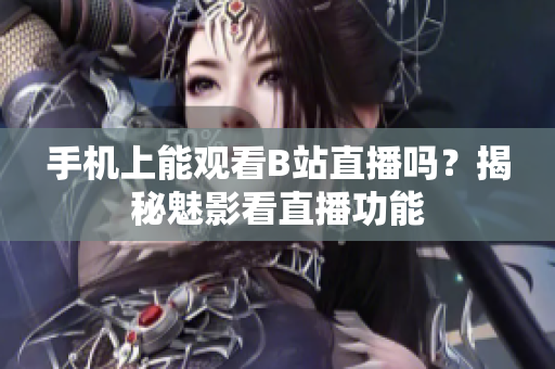 手機(jī)上能觀看B站直播嗎？揭秘魅影看直播功能