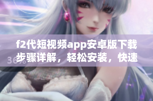 f2代短視頻app安卓版下載步驟詳解，輕松安裝，快速使用視頻創(chuàng)作功能