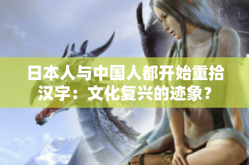 日本人與中國人都開始重拾漢字：文化復(fù)興的跡象？