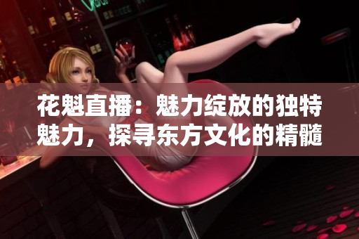 花魁直播：魅力綻放的獨特魅力，探尋東方文化的精髓
