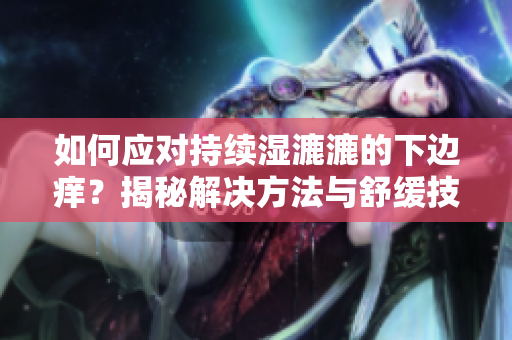 如何應(yīng)對持續(xù)濕漉漉的下邊癢？揭秘解決方法與舒緩技巧