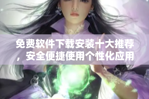 免費(fèi)軟件下載安裝十大推薦，安全便捷使用個(gè)性化應(yīng)用