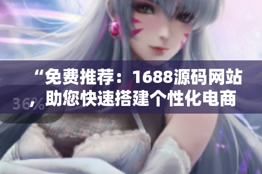 “免費(fèi)推薦：1688源碼網(wǎng)站，助您快速搭建個(gè)性化電商平臺！”