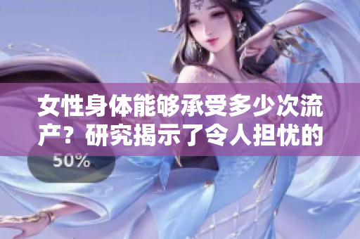 女性身體能夠承受多少次流產(chǎn)？研究揭示了令人擔(dān)憂的答案
