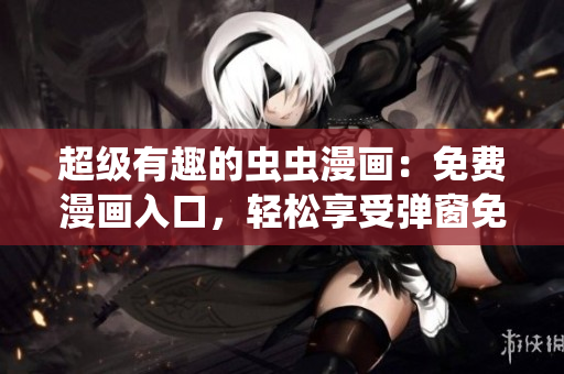 超級有趣的蟲蟲漫畫：免費漫畫入口，輕松享受彈窗免費閱讀