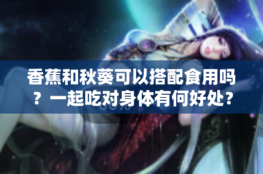 香蕉和秋葵可以搭配食用嗎？一起吃對(duì)身體有何好處？