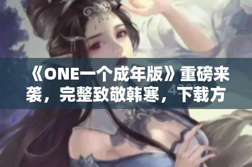 《ONE一個成年版》重磅來襲，完整致敬韓寒，下載方法一網(wǎng)打盡