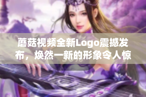 蘑菇視頻全新Logo震撼發(fā)布，煥然一新的形象令人驚艷