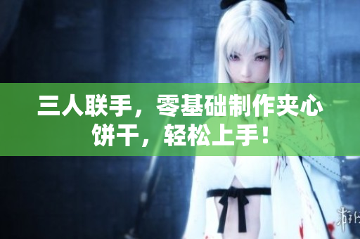 三人聯(lián)手，零基礎(chǔ)制作夾心餅干，輕松上手！