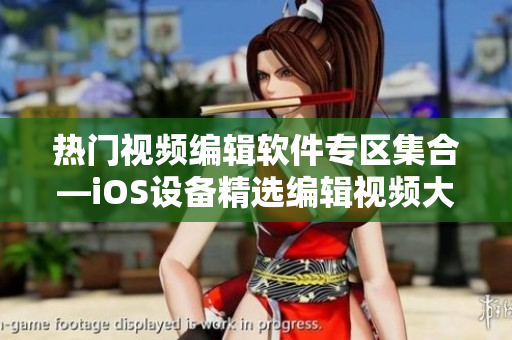 熱門視頻編輯軟件專區(qū)集合—iOS設(shè)備精選編輯視頻大全