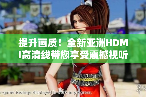 提升畫質(zhì)！全新亞洲HDMI高清線帶您享受震撼視聽體驗(yàn)