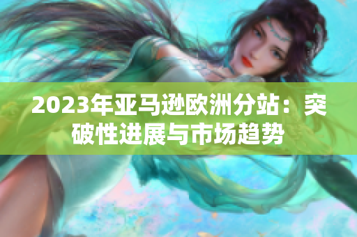 2023年亞馬遜歐洲分站：突破性進(jìn)展與市場趨勢