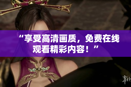“享受高清畫質(zhì)，免費(fèi)在線觀看精彩內(nèi)容！”