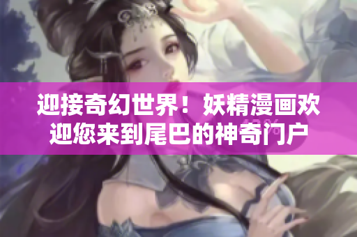迎接奇幻世界！妖精漫畫歡迎您來(lái)到尾巴的神奇門戶