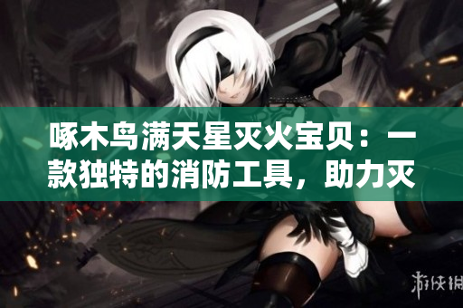 啄木鳥(niǎo)滿天星滅火寶貝：一款獨(dú)特的消防工具，助力滅火效率提升