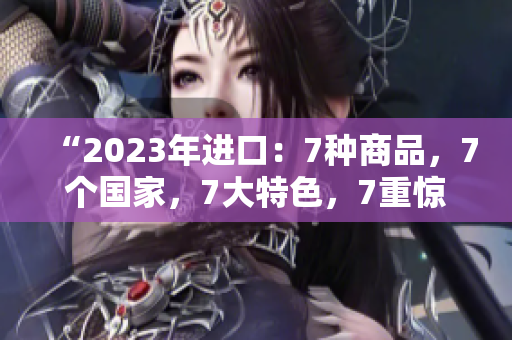 “2023年進口：7種商品，7個國家，7大特色，7重驚喜！”