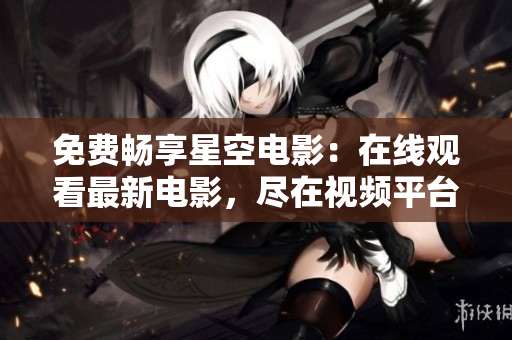 免費(fèi)暢享星空電影：在線觀看最新電影，盡在視頻平臺(tái)