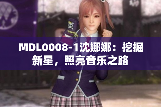 MDL0008-1沈娜娜：挖掘新星，照亮音樂之路