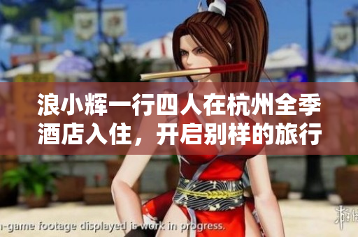 浪小輝一行四人在杭州全季酒店入住，開(kāi)啟別樣的旅行體驗(yàn)  