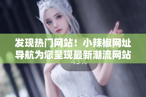 發(fā)現(xiàn)熱門網站！小辣椒網址導航為您呈現(xiàn)最新潮流網站精選！