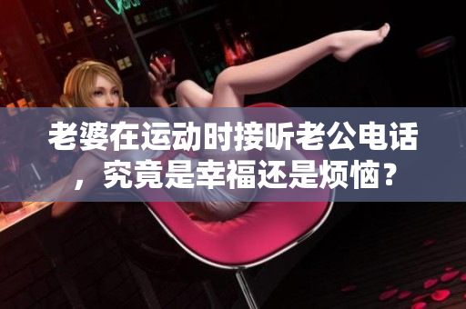 老婆在運(yùn)動(dòng)時(shí)接聽老公電話，究竟是幸福還是煩惱？