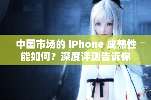 中國(guó)市場(chǎng)的 iPhone 成熟性能如何？深度評(píng)測(cè)告訴你