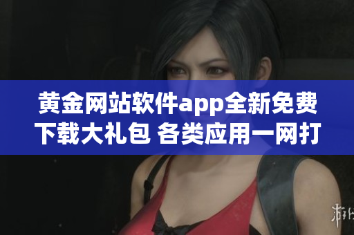 黃金網(wǎng)站軟件app全新免費(fèi)下載大禮包 各類應(yīng)用一網(wǎng)打盡