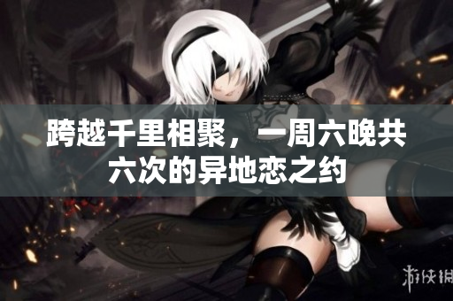 跨越千里相聚，一周六晚共六次的異地戀之約