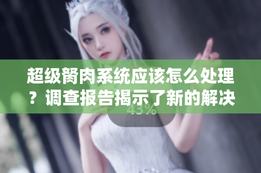 超級胬肉系統(tǒng)應(yīng)該怎么處理？調(diào)查報告揭示了新的解決方案