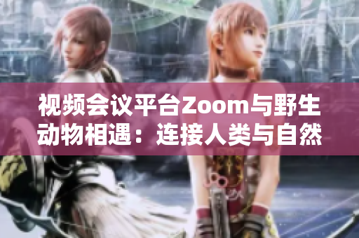 視頻會(huì)議平臺(tái)Zoom與野生動(dòng)物相遇：連接人類與自然的新視角