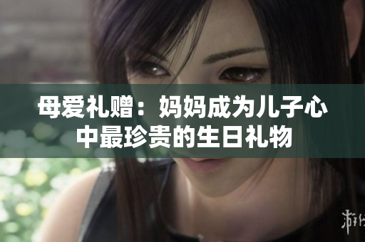 母愛(ài)禮贈(zèng)：媽媽成為兒子心中最珍貴的生日禮物