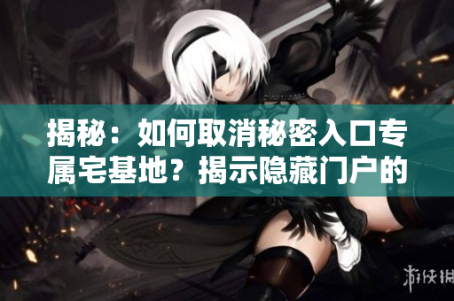 揭秘：如何取消秘密入口專屬宅基地？揭示隱藏門(mén)戶的解除步驟