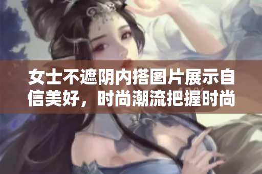 女士不遮陰內(nèi)搭圖片展示自信美好，時(shí)尚潮流把握時(shí)尚穿搭技巧