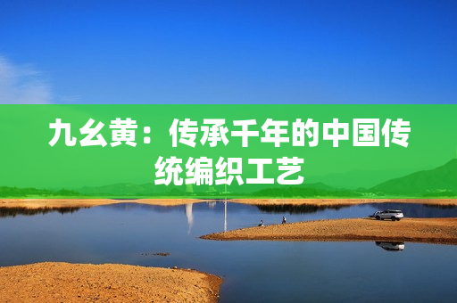 九幺黃：傳承千年的中國(guó)傳統(tǒng)編織工藝