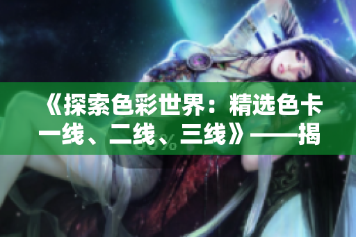 《探索色彩世界：精選色卡一線、二線、三線》——揭秘多層次色彩魅力