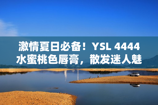 激情夏日必備！YSL 4444水蜜桃色唇膏，散發(fā)迷人魅力