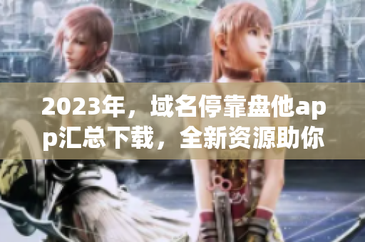 2023年，域名?？勘P他app匯總下載，全新資源助你暢享數(shù)碼世界