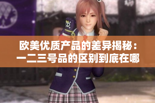 歐美優(yōu)質(zhì)產(chǎn)品的差異揭秘：一二三號品的區(qū)別到底在哪？