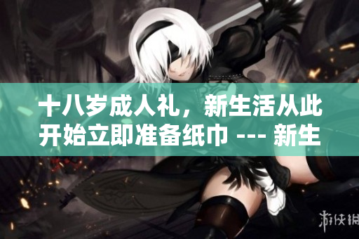 十八歲成人禮，新生活從此開始立即準備紙巾 --- 新生活的第一步