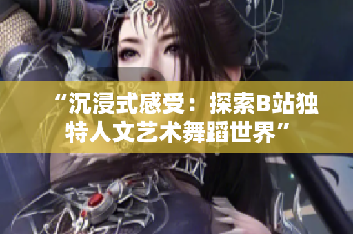 “沉浸式感受：探索B站獨特人文藝術(shù)舞蹈世界”