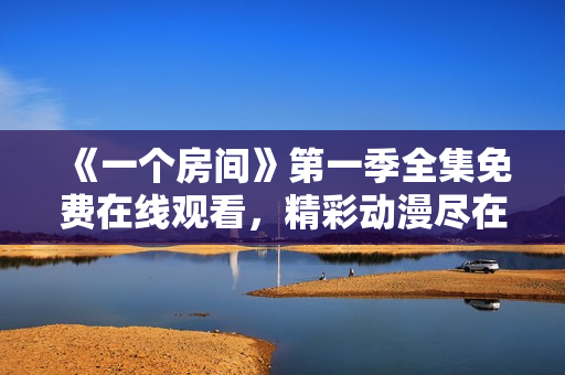 《一個房間》第一季全集免費在線觀看，精彩動漫盡在其中