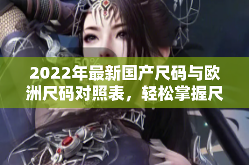 2022年最新國產(chǎn)尺碼與歐洲尺碼對照表，輕松掌握尺碼選擇技巧